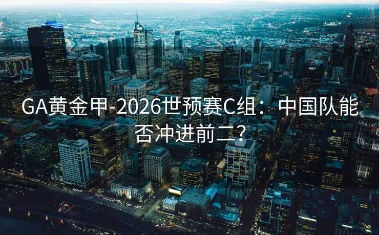 GA黄金甲-2026世预赛C组:中国队能否冲进前二? GA黄金甲-2026世预赛C组:中国队能否冲进前二?