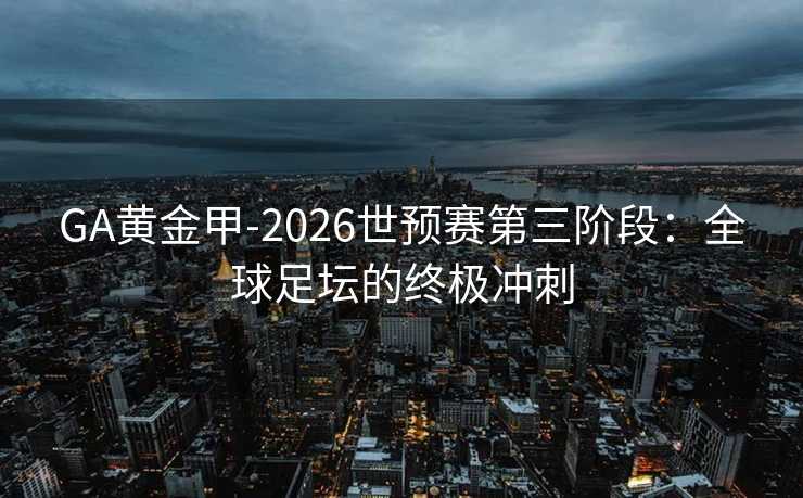 GA黄金甲-2026世预赛第三阶段：全球足坛的终极冲刺