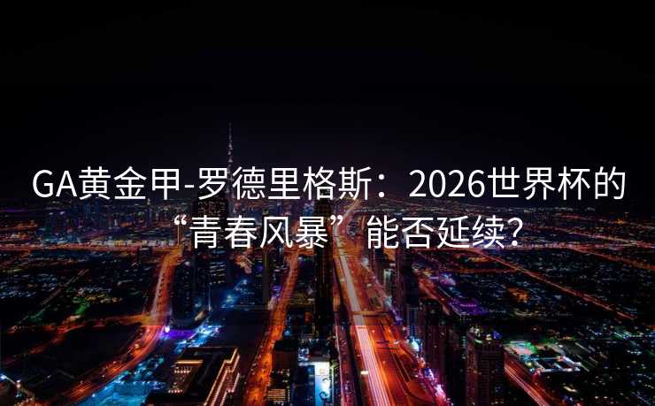 GA黄金甲-罗德里格斯：2026世界杯的“青春风暴”能否延续？