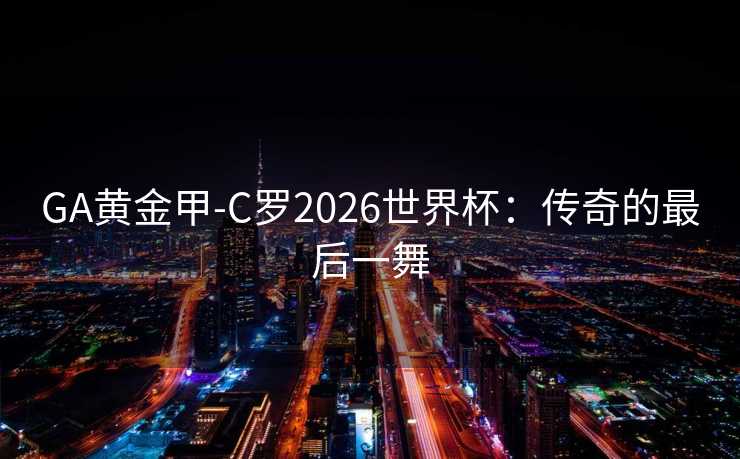 GA黄金甲-C罗2026世界杯:传奇的最后一舞 GA黄金甲-C罗2026世界杯:传奇的最后一舞