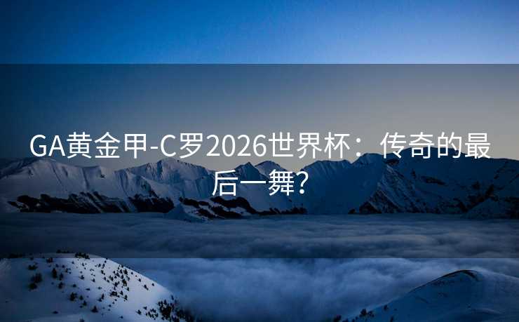 GA黄金甲-C罗2026世界杯：传奇的最后一舞？