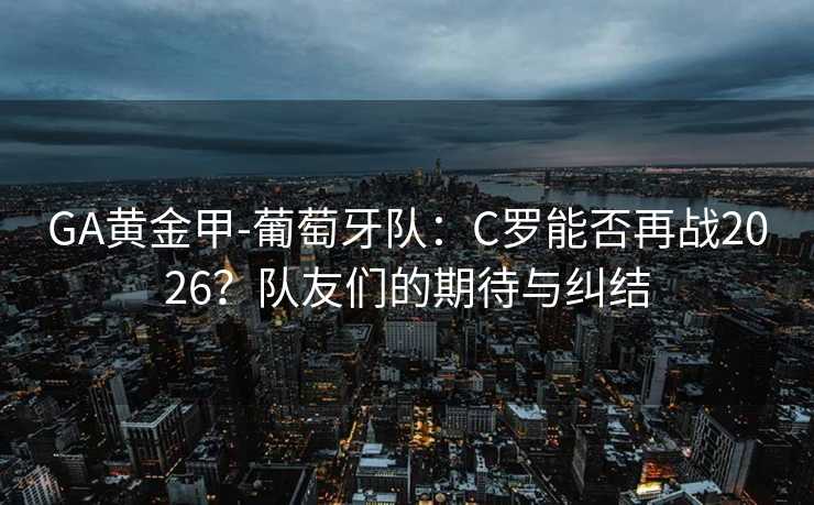 GA黄金甲-葡萄牙队：C罗能否再战2026？队友们的期待与纠结