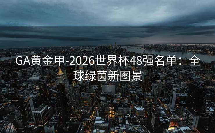 GA黄金甲-2026世界杯48强名单：全球绿茵新图景
