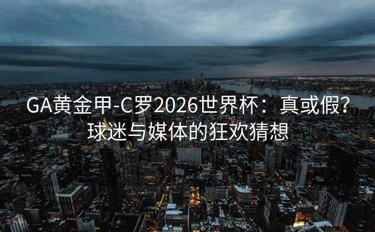 GA黄金甲-C罗2026世界杯:真或假?球迷与媒体的狂欢猜想 GA黄金甲-C罗2026世界杯:真或假?球迷与媒体的狂欢猜想