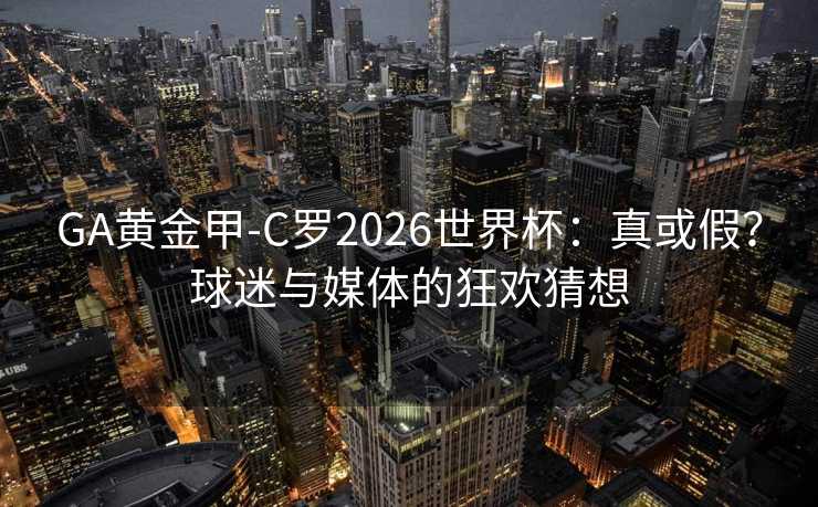 GA黄金甲-C罗2026世界杯：真或假？球迷与媒体的狂欢猜想