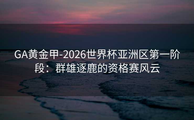 GA黄金甲-2026世界杯亚洲区第一阶段:群雄逐鹿的资格赛风云 GA黄金甲-2026世界杯亚洲区第一阶段:群雄逐鹿的资格赛风云