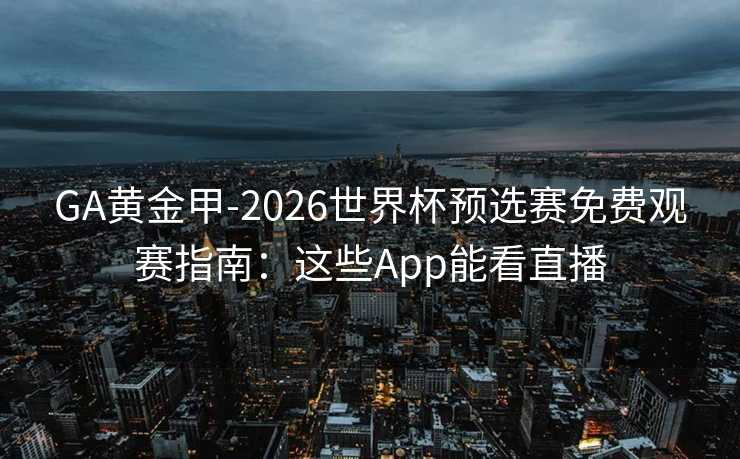 GA黄金甲-2026世界杯预选赛免费观赛指南：这些App能看直播