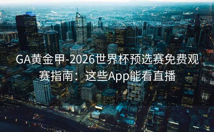 GA黄金甲-2026世界杯预选赛免费观赛指南：这些App能看直播