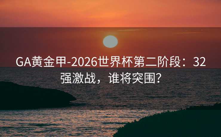 GA黄金甲-2026世界杯第二阶段：32强激战，谁将突围？