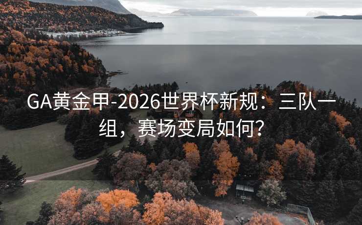 GA黄金甲-2026世界杯新规：三队一组，赛场变局如何？
