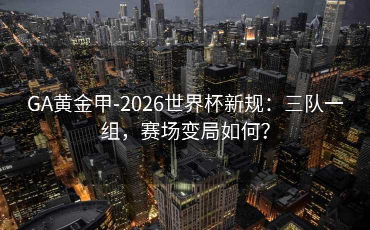 GA黄金甲-2026世界杯新规：三队一组，赛场变局如何？